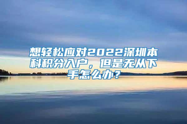 想轻松应对2022深圳本科积分入户，但是无从下手怎么办？