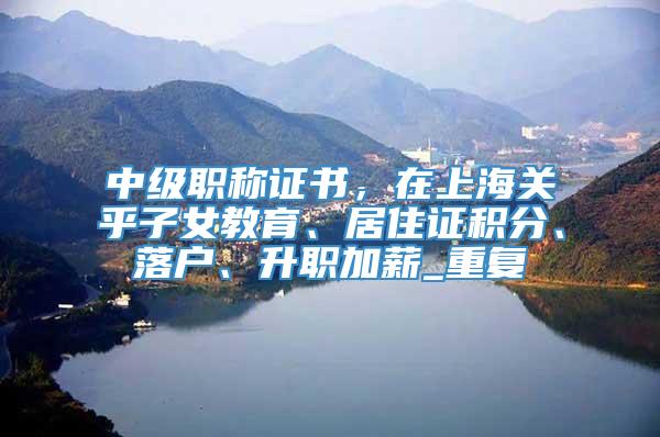 中级职称证书，在上海关乎子女教育、居住证积分、落户、升职加薪_重复