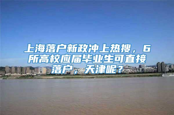 上海落户新政冲上热搜，6所高校应届毕业生可直接落户，天津呢？