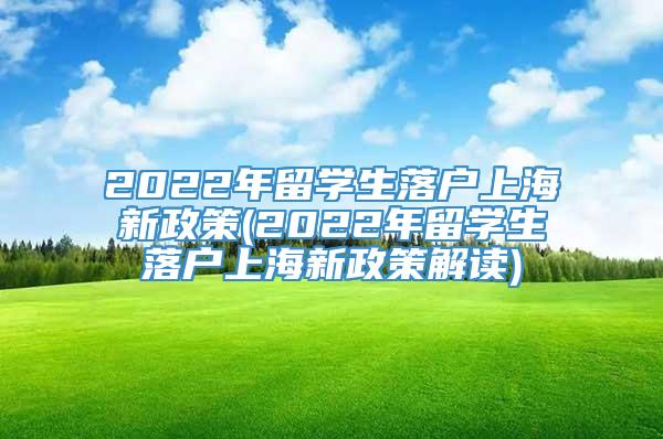 2022年留学生落户上海新政策(2022年留学生落户上海新政策解读)