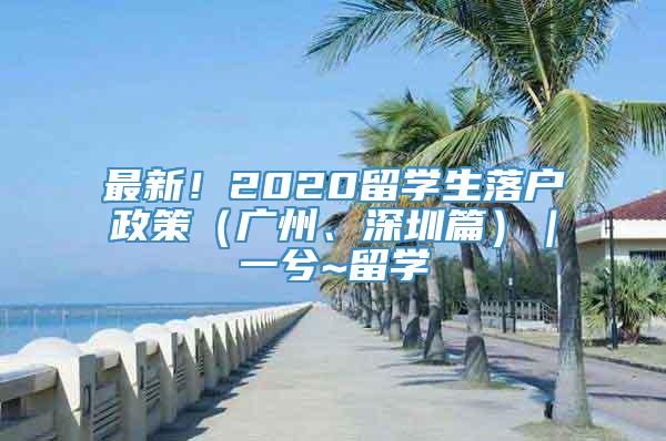 最新！2020留学生落户政策（广州、深圳篇）｜一兮~留学