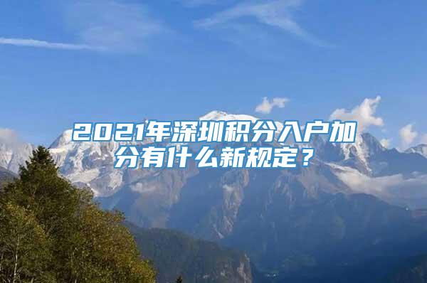 2021年深圳积分入户加分有什么新规定？