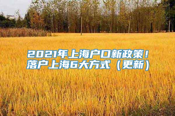 2021年上海户口新政策！落户上海6大方式（更新）