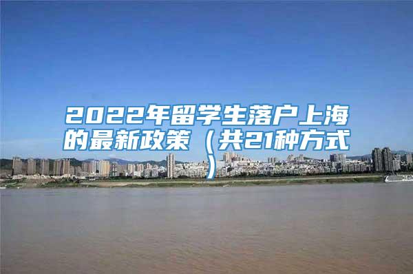 2022年留学生落户上海的最新政策（共21种方式）