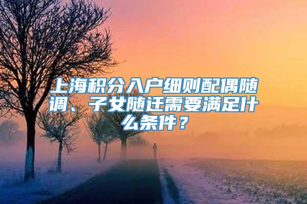 上海积分入户细则配偶随调、子女随迁需要满足什么条件？