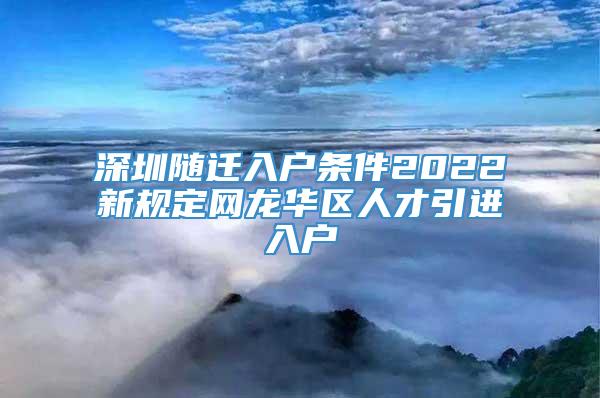 深圳随迁入户条件2022新规定网龙华区人才引进入户