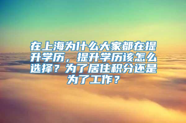 在上海为什么大家都在提升学历，提升学历该怎么选择？为了居住积分还是为了工作？