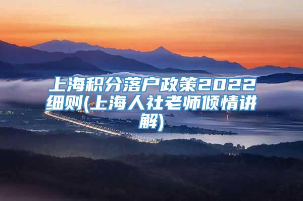 上海积分落户政策2022细则(上海人社老师倾情讲解)