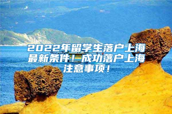 2022年留学生落户上海最新条件！成功落户上海注意事项！