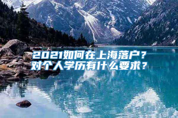 2021如何在上海落户？对个人学历有什么要求？