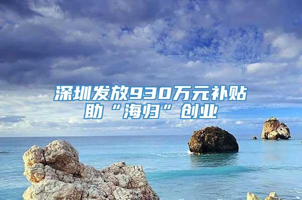 深圳发放930万元补贴助“海归”创业
