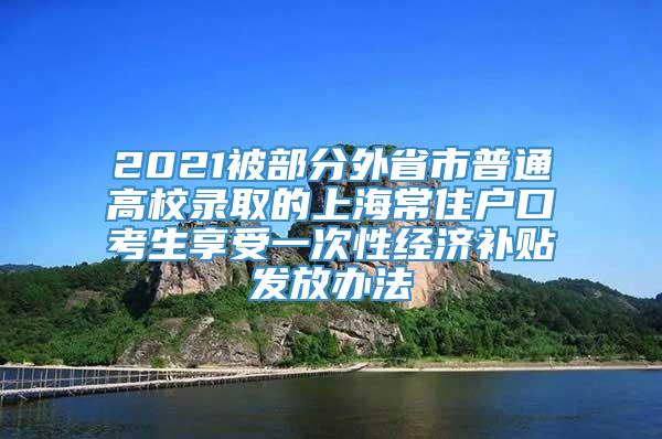 2021被部分外省市普通高校录取的上海常住户口考生享受一次性经济补贴发放办法