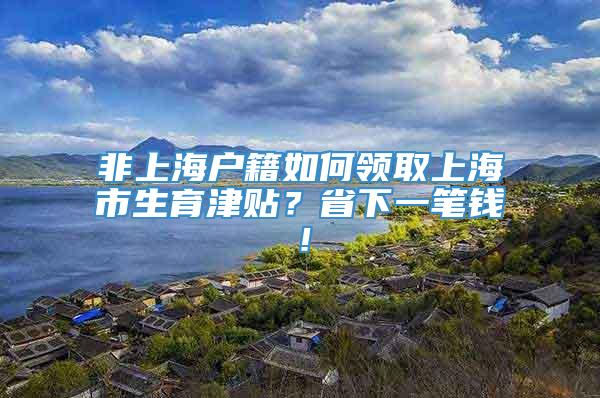 非上海户籍如何领取上海市生育津贴？省下一笔钱！