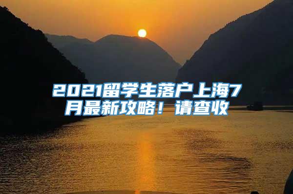 2021留学生落户上海7月最新攻略！请查收