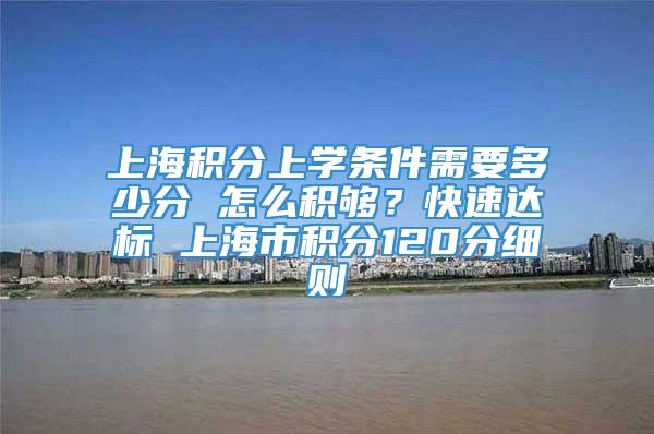 上海积分上学条件需要多少分 怎么积够？快速达标 上海市积分120分细则