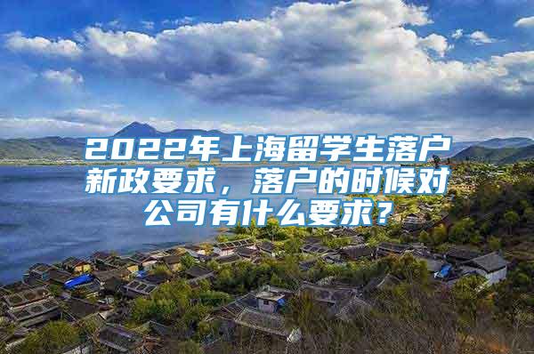 2022年上海留学生落户新政要求，落户的时候对公司有什么要求？
