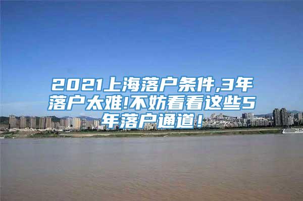 2021上海落户条件,3年落户太难!不妨看看这些5年落户通道！