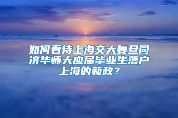 如何看待上海交大复旦同济华师大应届毕业生落户上海的新政？