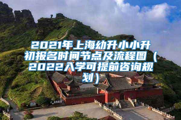 2021年上海幼升小小升初报名时间节点及流程图（2022入学可提前咨询规划）