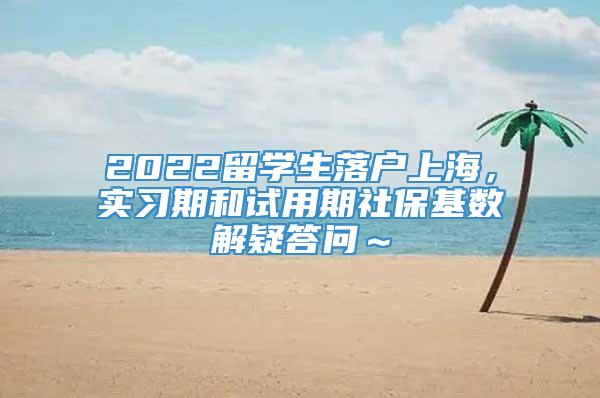 2022留学生落户上海，实习期和试用期社保基数解疑答问～