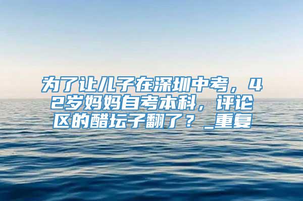 为了让儿子在深圳中考，42岁妈妈自考本科，评论区的醋坛子翻了？_重复