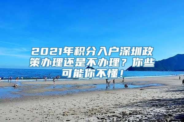 2021年积分入户深圳政策办理还是不办理？你些可能你不懂！