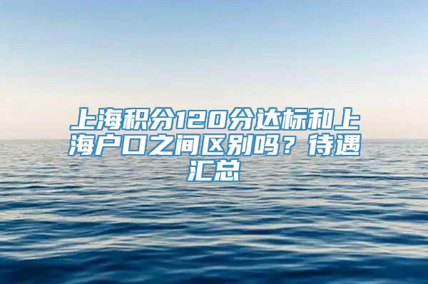 上海积分120分达标和上海户口之间区别吗？待遇汇总