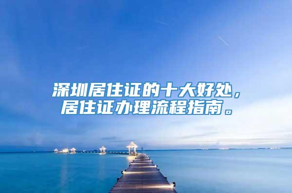 深圳居住证的十大好处，居住证办理流程指南。