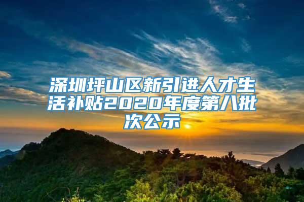 深圳坪山区新引进人才生活补贴2020年度第八批次公示