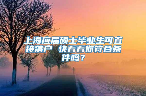 上海应届硕士毕业生可直接落户 快看看你符合条件吗？