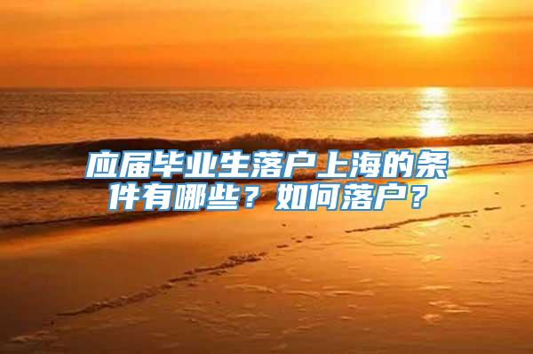 应届毕业生落户上海的条件有哪些？如何落户？