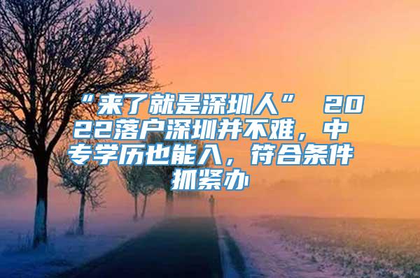 “来了就是深圳人” 2022落户深圳并不难，中专学历也能入，符合条件抓紧办