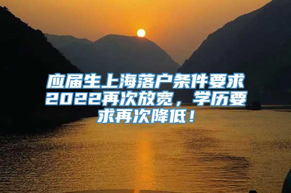 应届生上海落户条件要求2022再次放宽，学历要求再次降低！