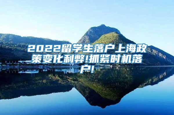 2022留学生落户上海政策变化利弊!抓紧时机落户!