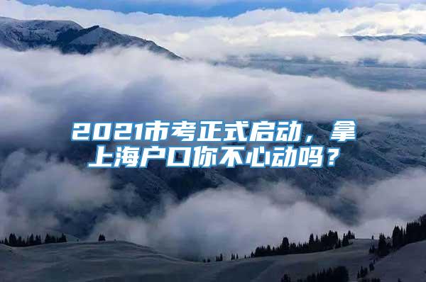 2021市考正式启动，拿上海户口你不心动吗？