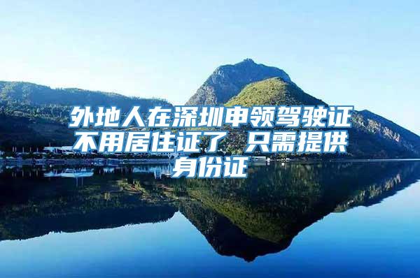 外地人在深圳申领驾驶证不用居住证了 只需提供身份证