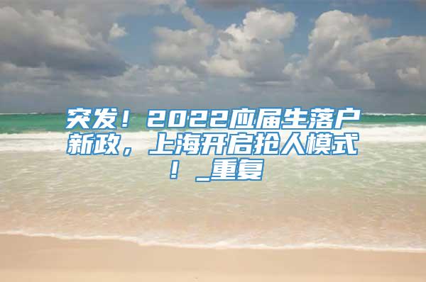 突发！2022应届生落户新政，上海开启抢人模式！_重复