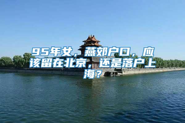 95年女，燕郊户口，应该留在北京，还是落户上海？