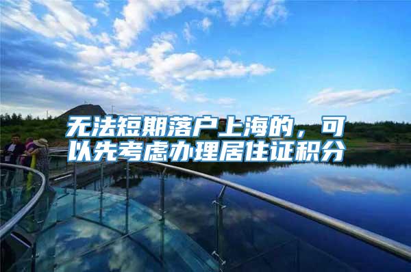 无法短期落户上海的，可以先考虑办理居住证积分