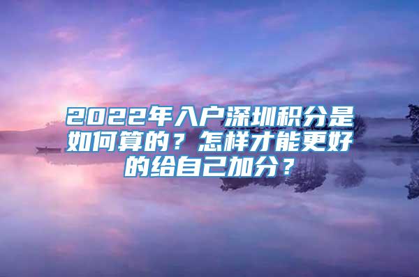 2022年入户深圳积分是如何算的？怎样才能更好的给自己加分？