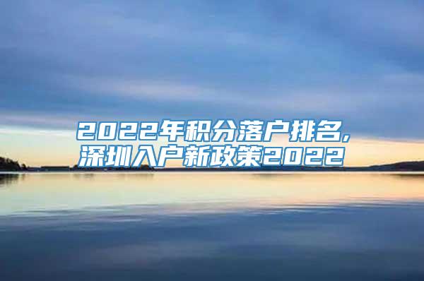 2022年积分落户排名,深圳入户新政策2022