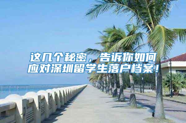这几个秘密，告诉你如何应对深圳留学生落户档案！