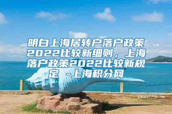明白上海居转户落户政策2022比较新细则，上海落户政策2022比较新规定 -上海积分网
