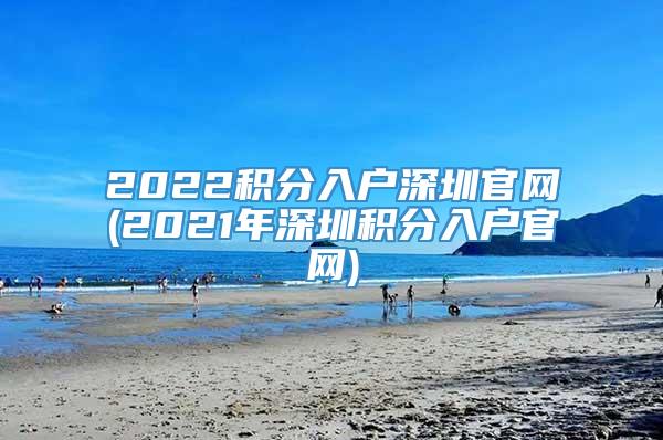 2022积分入户深圳官网(2021年深圳积分入户官网)