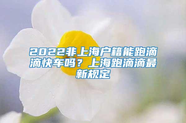 2022非上海户籍能跑滴滴快车吗？上海跑滴滴最新规定