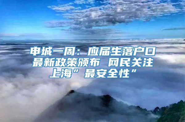 申城一周：应届生落户口最新政策颁布 网民关注上海”最安全性”