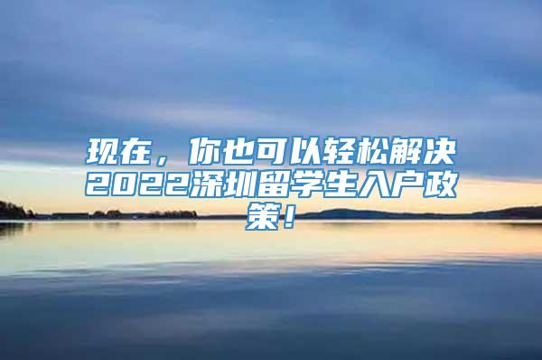 现在，你也可以轻松解决2022深圳留学生入户政策！