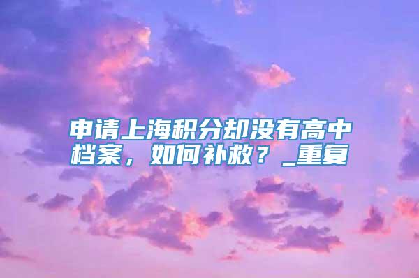 申请上海积分却没有高中档案，如何补救？_重复