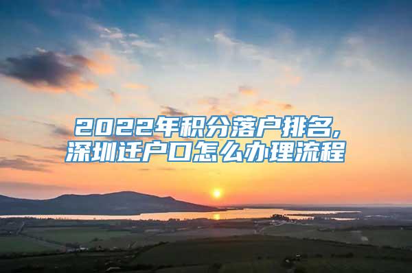 2022年积分落户排名,深圳迁户口怎么办理流程