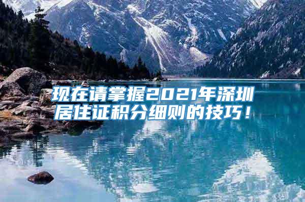 现在请掌握2021年深圳居住证积分细则的技巧！
